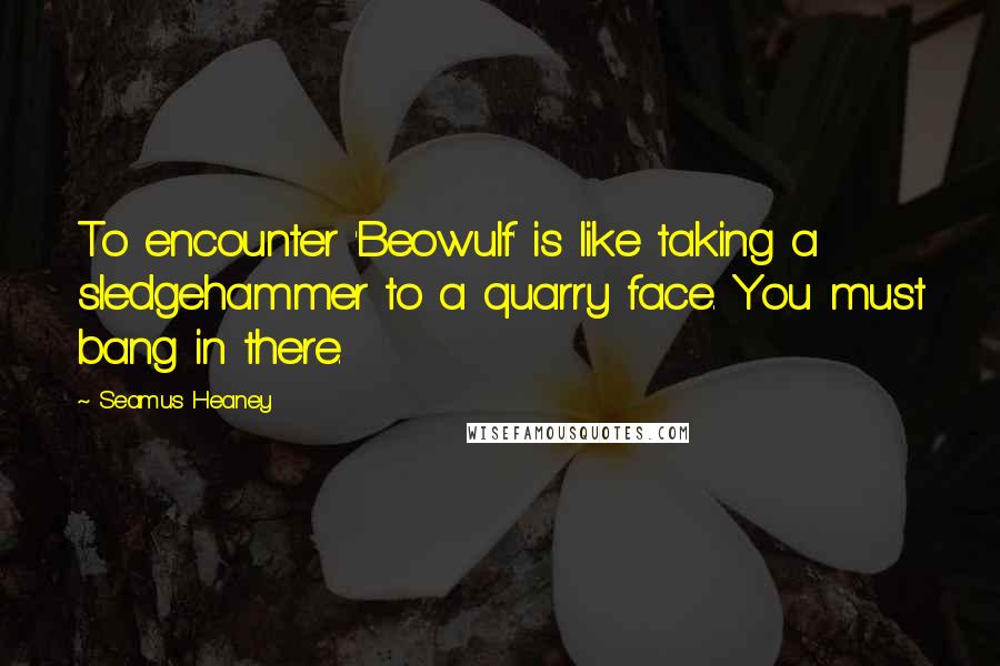 Seamus Heaney Quotes: To encounter 'Beowulf' is like taking a sledgehammer to a quarry face. You must bang in there.