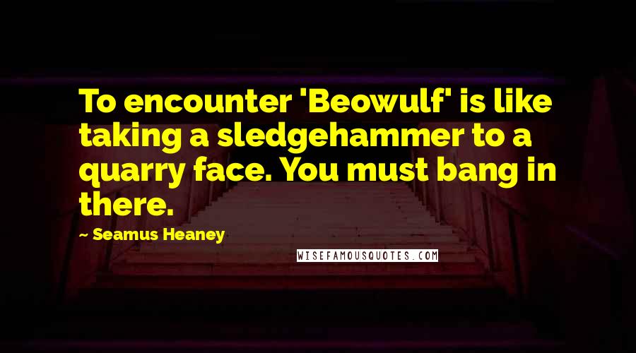 Seamus Heaney Quotes: To encounter 'Beowulf' is like taking a sledgehammer to a quarry face. You must bang in there.