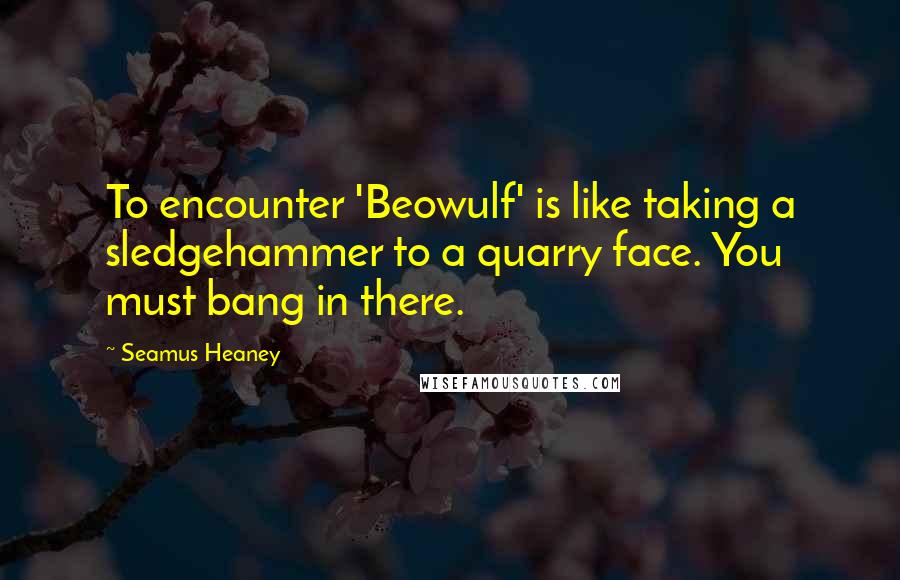 Seamus Heaney Quotes: To encounter 'Beowulf' is like taking a sledgehammer to a quarry face. You must bang in there.