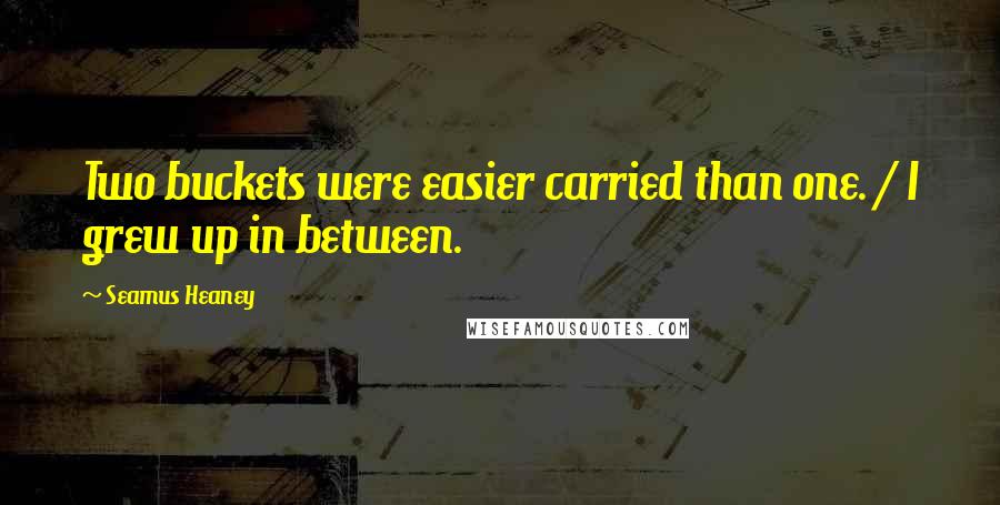 Seamus Heaney Quotes: Two buckets were easier carried than one. / I grew up in between.