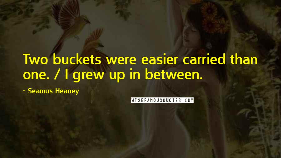 Seamus Heaney Quotes: Two buckets were easier carried than one. / I grew up in between.