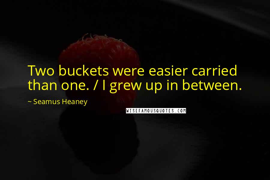 Seamus Heaney Quotes: Two buckets were easier carried than one. / I grew up in between.