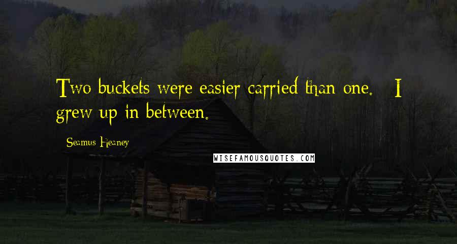 Seamus Heaney Quotes: Two buckets were easier carried than one. / I grew up in between.