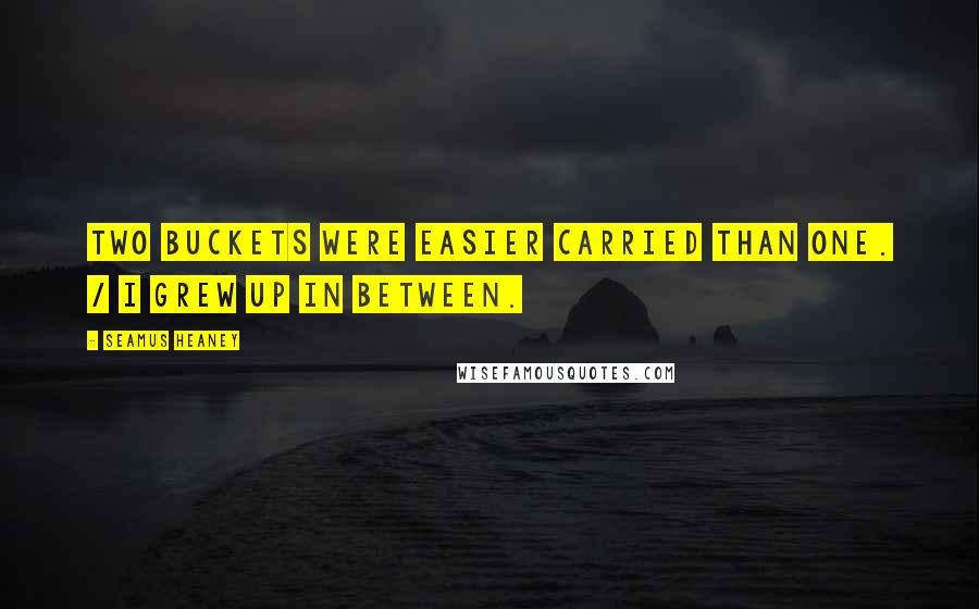 Seamus Heaney Quotes: Two buckets were easier carried than one. / I grew up in between.