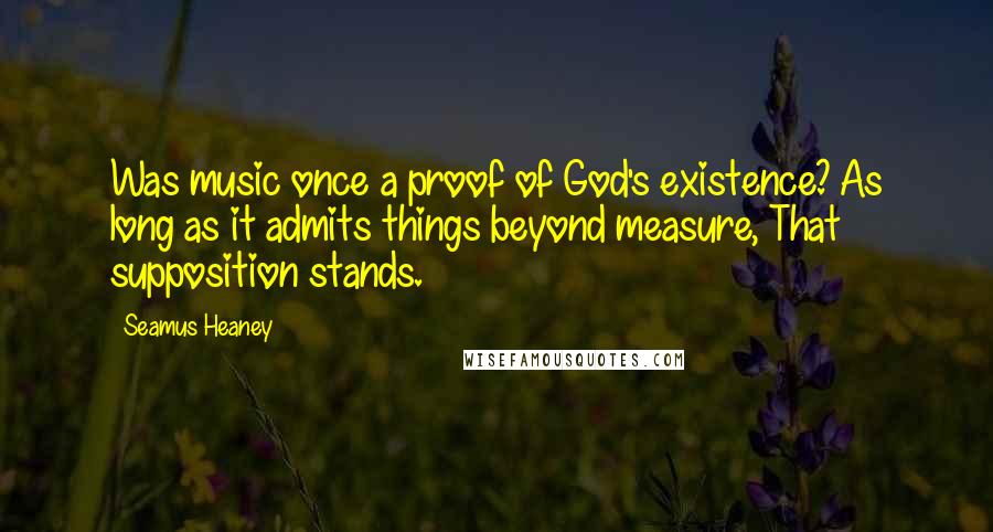 Seamus Heaney Quotes: Was music once a proof of God's existence? As long as it admits things beyond measure, That supposition stands.