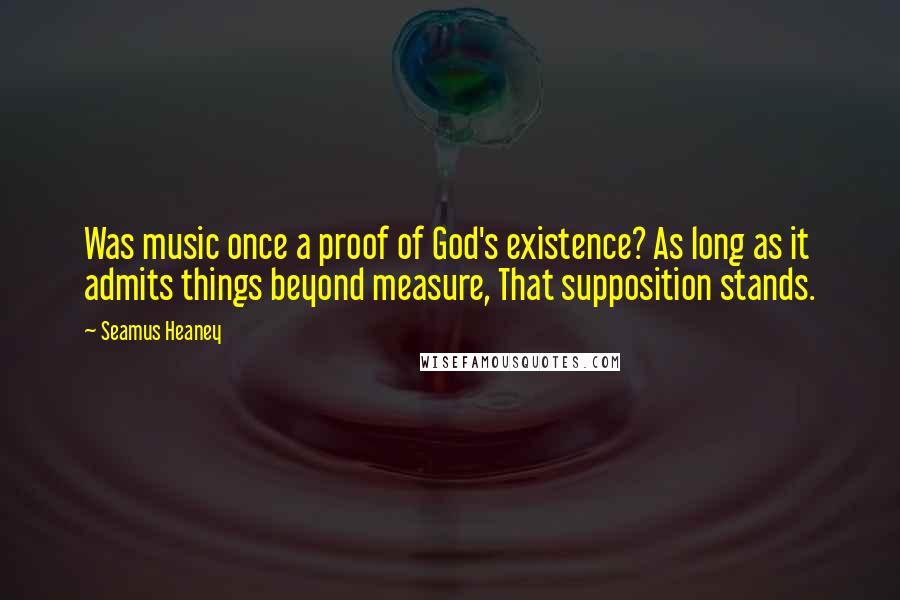 Seamus Heaney Quotes: Was music once a proof of God's existence? As long as it admits things beyond measure, That supposition stands.