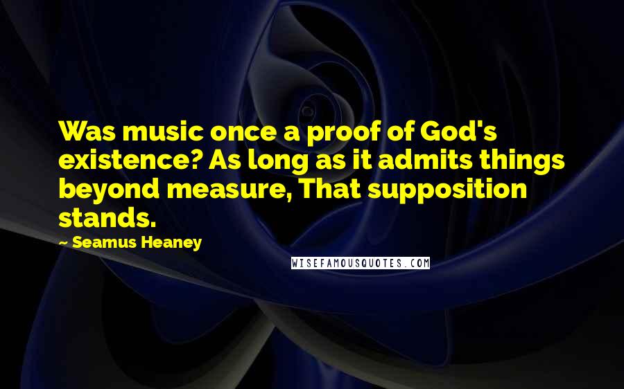 Seamus Heaney Quotes: Was music once a proof of God's existence? As long as it admits things beyond measure, That supposition stands.