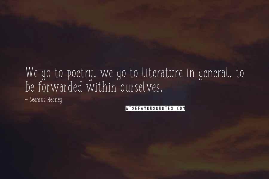 Seamus Heaney Quotes: We go to poetry, we go to literature in general, to be forwarded within ourselves.