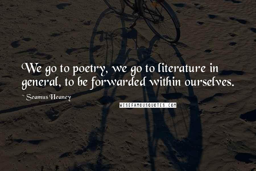 Seamus Heaney Quotes: We go to poetry, we go to literature in general, to be forwarded within ourselves.