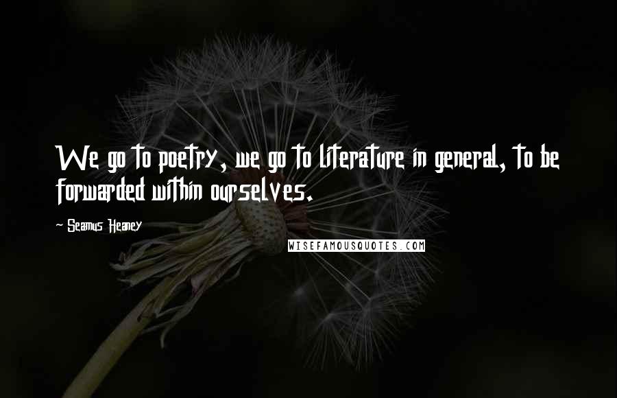 Seamus Heaney Quotes: We go to poetry, we go to literature in general, to be forwarded within ourselves.