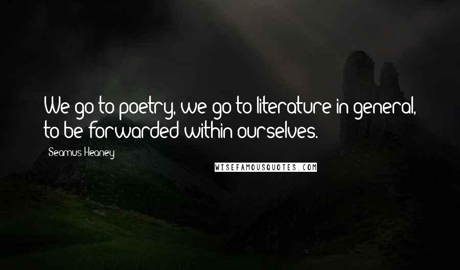 Seamus Heaney Quotes: We go to poetry, we go to literature in general, to be forwarded within ourselves.