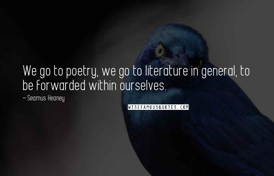 Seamus Heaney Quotes: We go to poetry, we go to literature in general, to be forwarded within ourselves.
