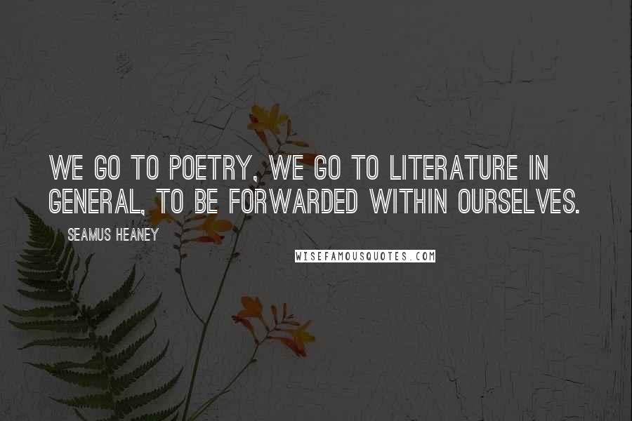 Seamus Heaney Quotes: We go to poetry, we go to literature in general, to be forwarded within ourselves.