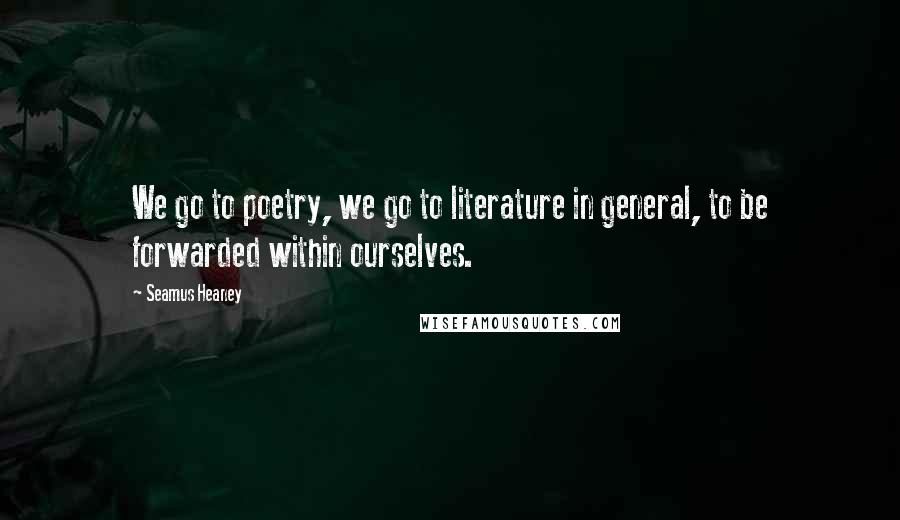 Seamus Heaney Quotes: We go to poetry, we go to literature in general, to be forwarded within ourselves.