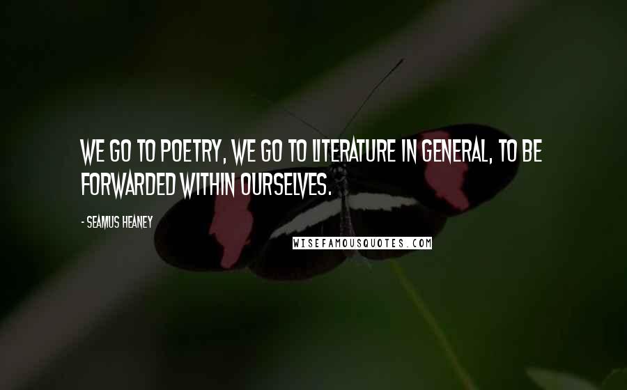 Seamus Heaney Quotes: We go to poetry, we go to literature in general, to be forwarded within ourselves.