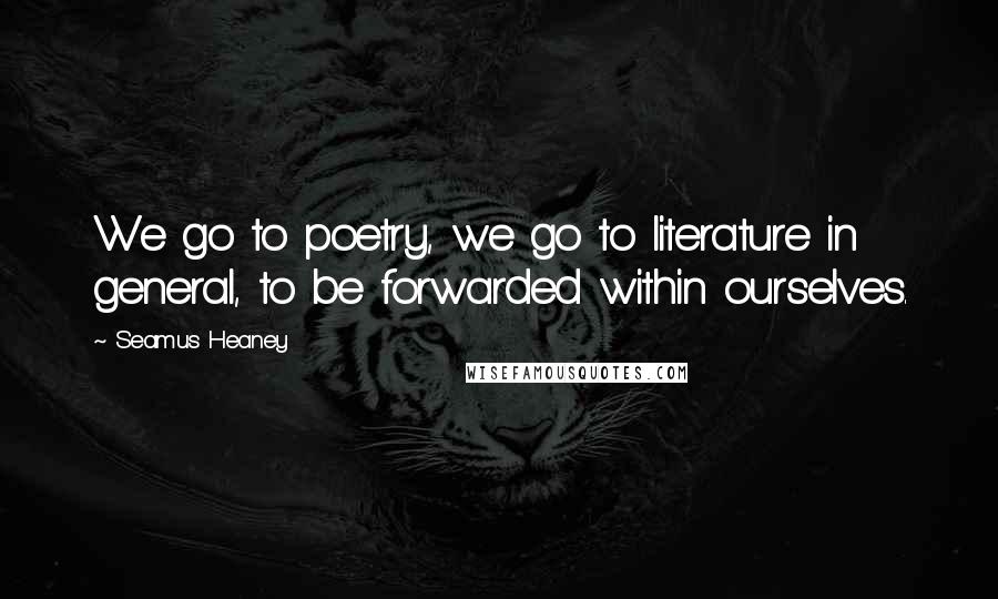 Seamus Heaney Quotes: We go to poetry, we go to literature in general, to be forwarded within ourselves.