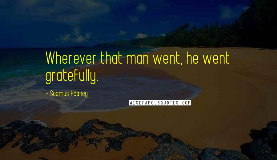 Seamus Heaney Quotes: Wherever that man went, he went gratefully.