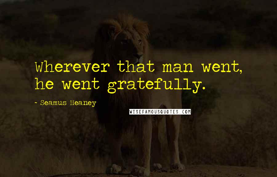 Seamus Heaney Quotes: Wherever that man went, he went gratefully.