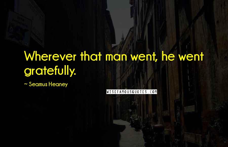 Seamus Heaney Quotes: Wherever that man went, he went gratefully.
