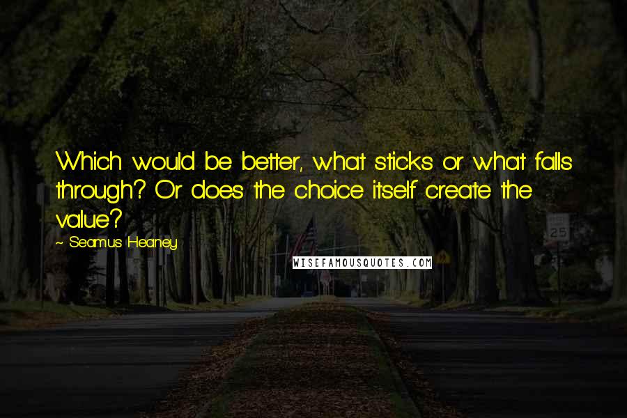 Seamus Heaney Quotes: Which would be better, what sticks or what falls through? Or does the choice itself create the value?