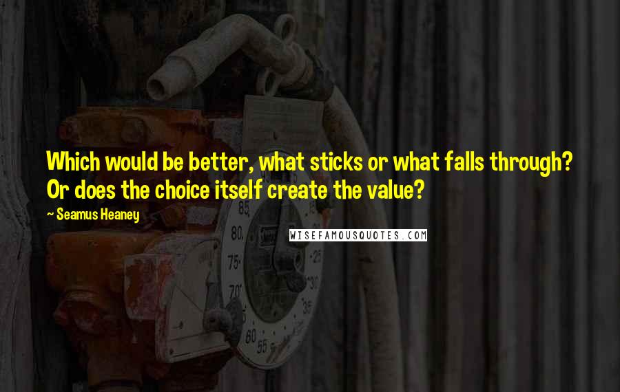 Seamus Heaney Quotes: Which would be better, what sticks or what falls through? Or does the choice itself create the value?