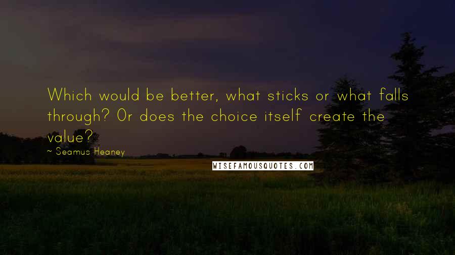 Seamus Heaney Quotes: Which would be better, what sticks or what falls through? Or does the choice itself create the value?