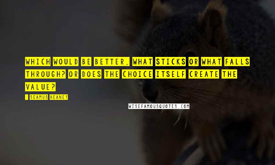 Seamus Heaney Quotes: Which would be better, what sticks or what falls through? Or does the choice itself create the value?