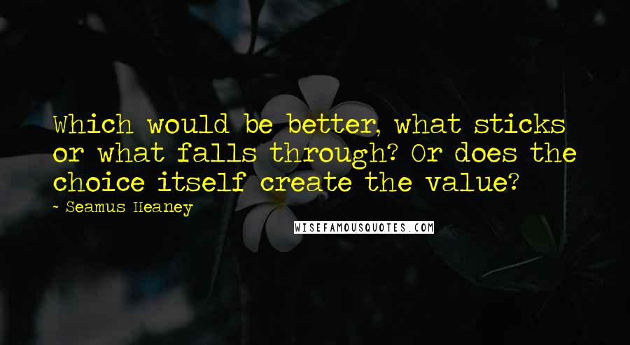 Seamus Heaney Quotes: Which would be better, what sticks or what falls through? Or does the choice itself create the value?