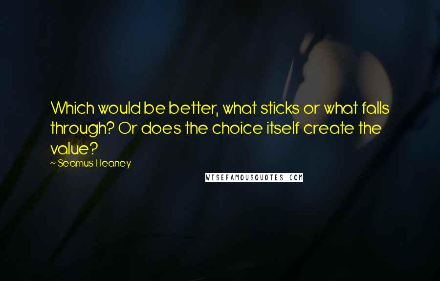 Seamus Heaney Quotes: Which would be better, what sticks or what falls through? Or does the choice itself create the value?