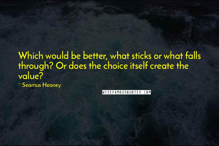 Seamus Heaney Quotes: Which would be better, what sticks or what falls through? Or does the choice itself create the value?