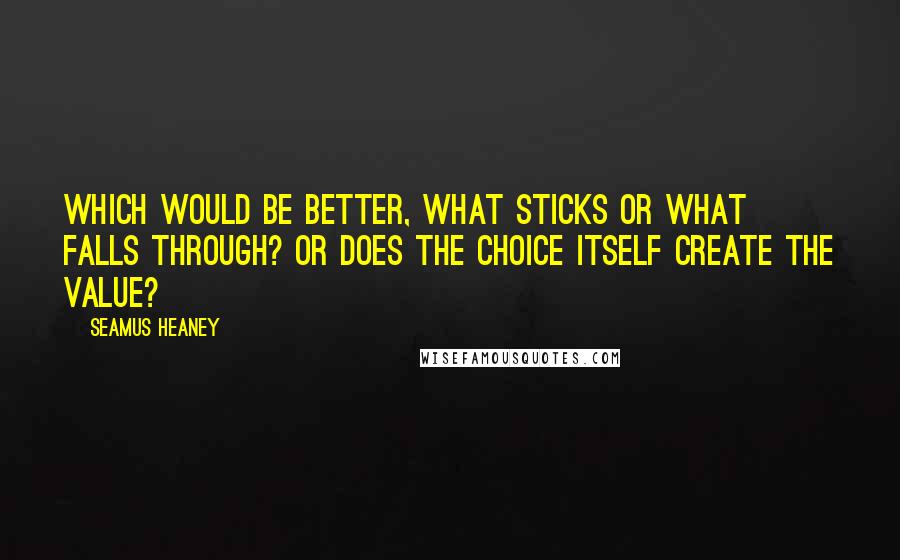 Seamus Heaney Quotes: Which would be better, what sticks or what falls through? Or does the choice itself create the value?