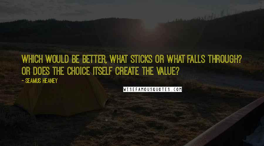 Seamus Heaney Quotes: Which would be better, what sticks or what falls through? Or does the choice itself create the value?