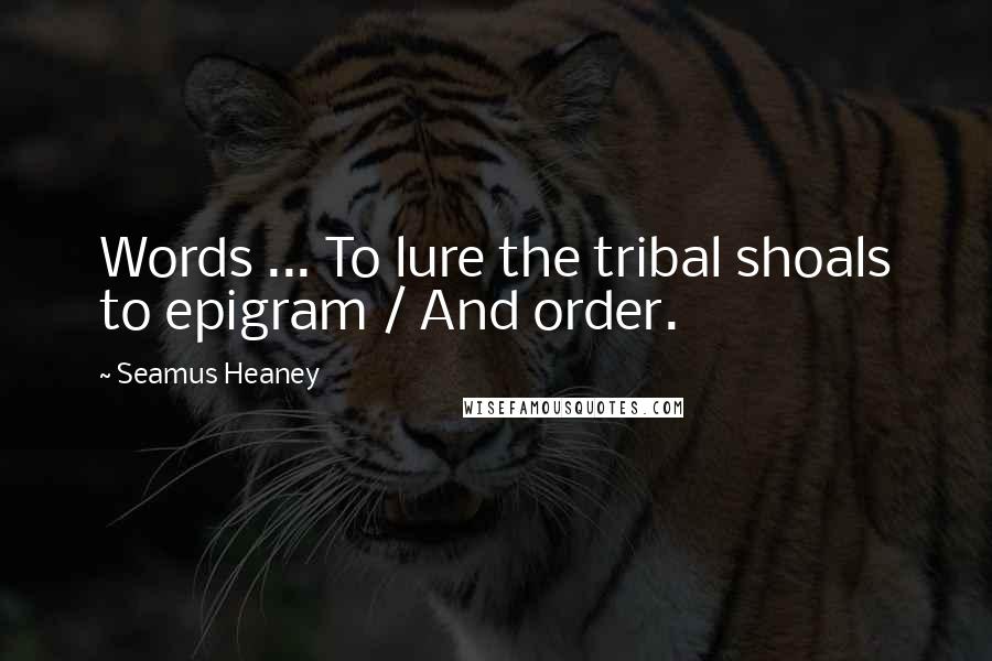 Seamus Heaney Quotes: Words ... To lure the tribal shoals to epigram / And order.