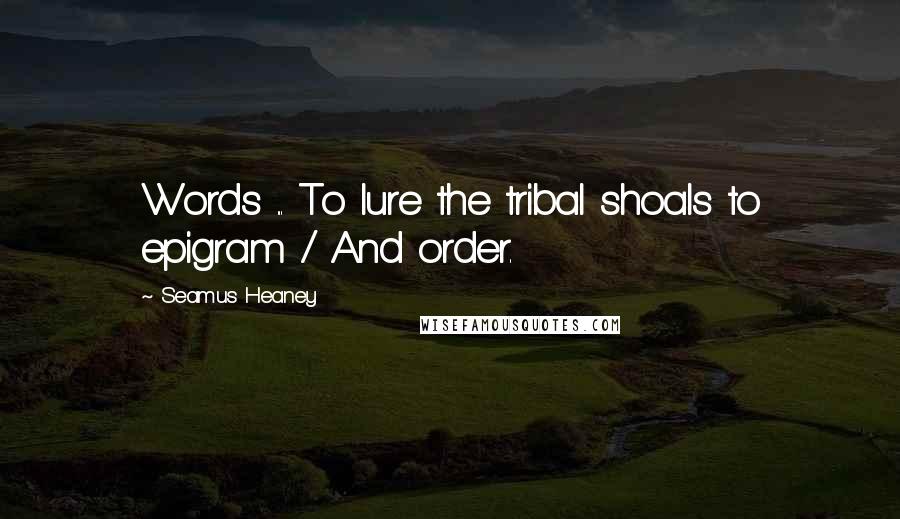 Seamus Heaney Quotes: Words ... To lure the tribal shoals to epigram / And order.