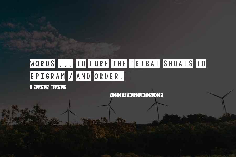 Seamus Heaney Quotes: Words ... To lure the tribal shoals to epigram / And order.