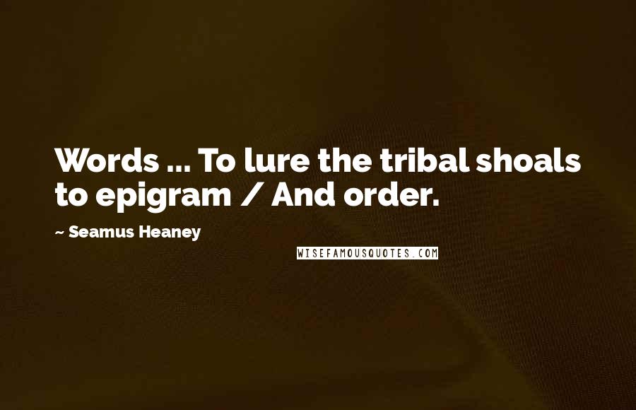 Seamus Heaney Quotes: Words ... To lure the tribal shoals to epigram / And order.