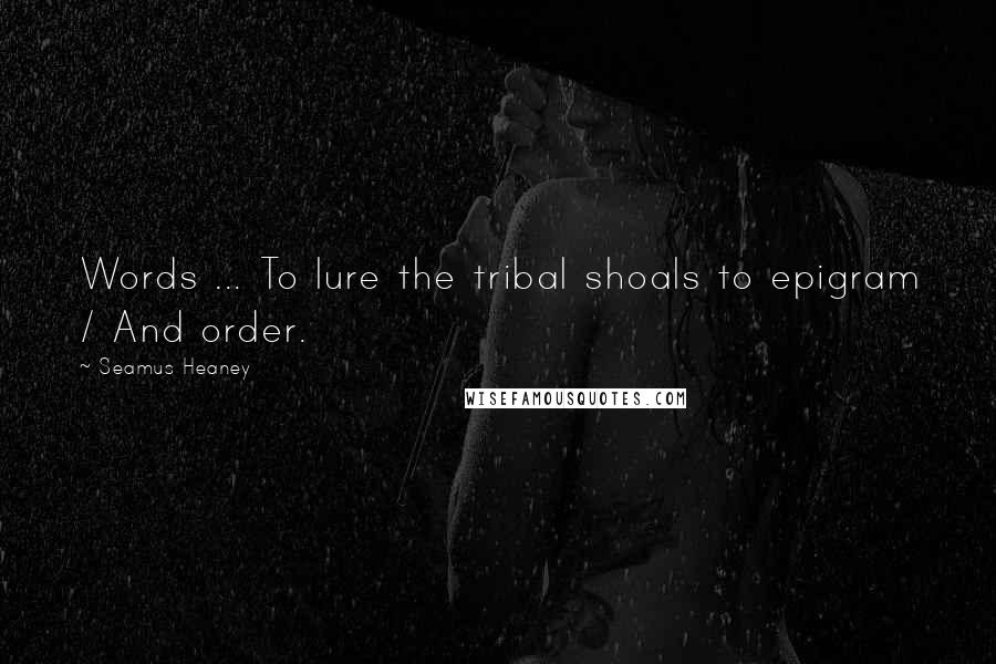 Seamus Heaney Quotes: Words ... To lure the tribal shoals to epigram / And order.