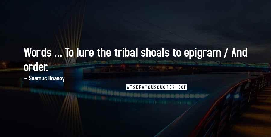 Seamus Heaney Quotes: Words ... To lure the tribal shoals to epigram / And order.