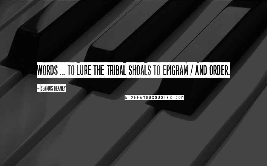 Seamus Heaney Quotes: Words ... To lure the tribal shoals to epigram / And order.