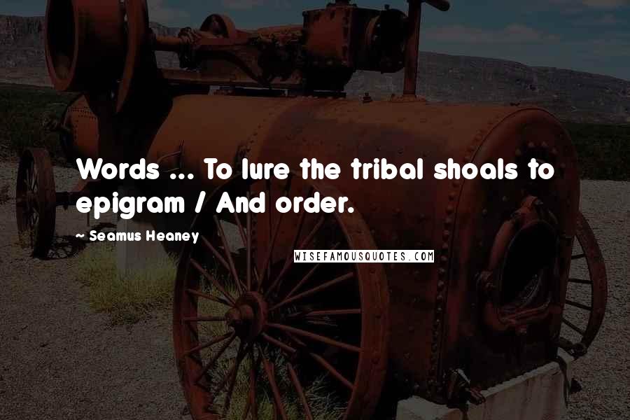 Seamus Heaney Quotes: Words ... To lure the tribal shoals to epigram / And order.