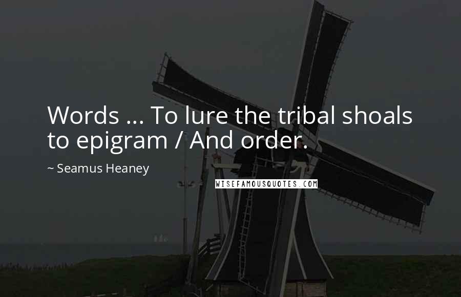 Seamus Heaney Quotes: Words ... To lure the tribal shoals to epigram / And order.