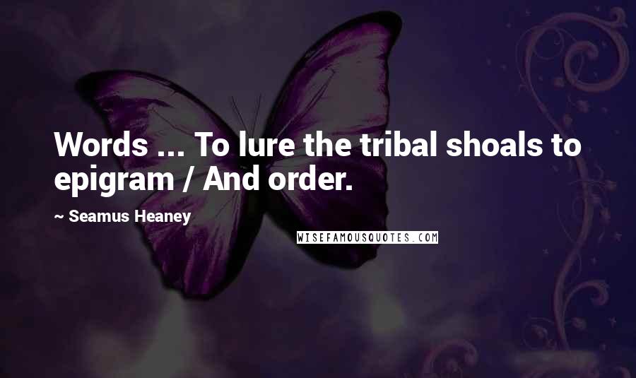 Seamus Heaney Quotes: Words ... To lure the tribal shoals to epigram / And order.