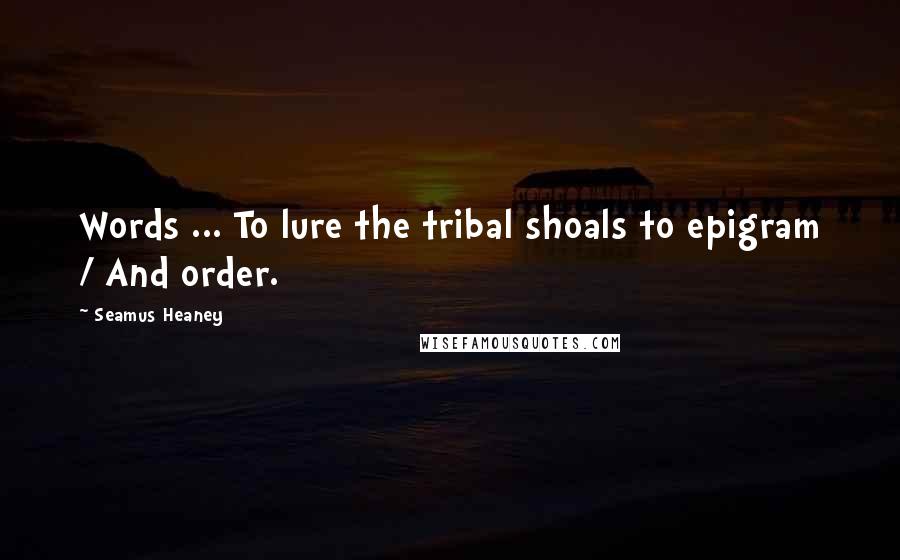 Seamus Heaney Quotes: Words ... To lure the tribal shoals to epigram / And order.