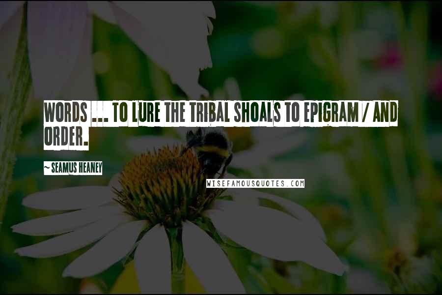 Seamus Heaney Quotes: Words ... To lure the tribal shoals to epigram / And order.