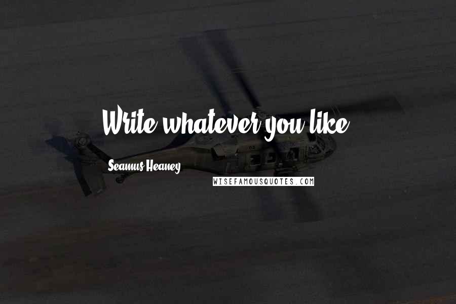 Seamus Heaney Quotes: Write whatever you like!