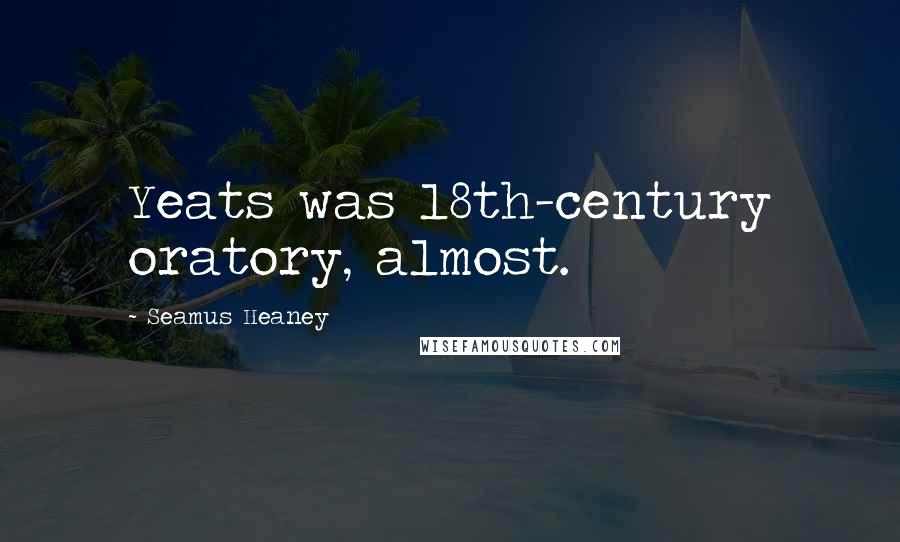 Seamus Heaney Quotes: Yeats was 18th-century oratory, almost.