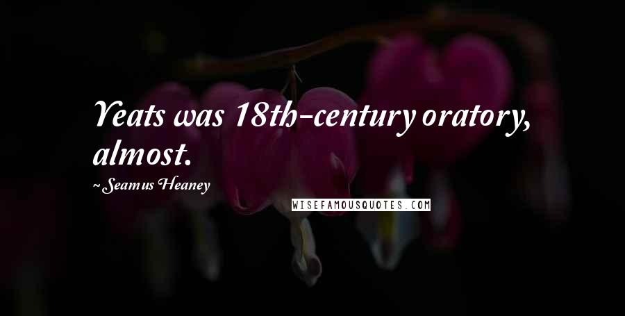 Seamus Heaney Quotes: Yeats was 18th-century oratory, almost.