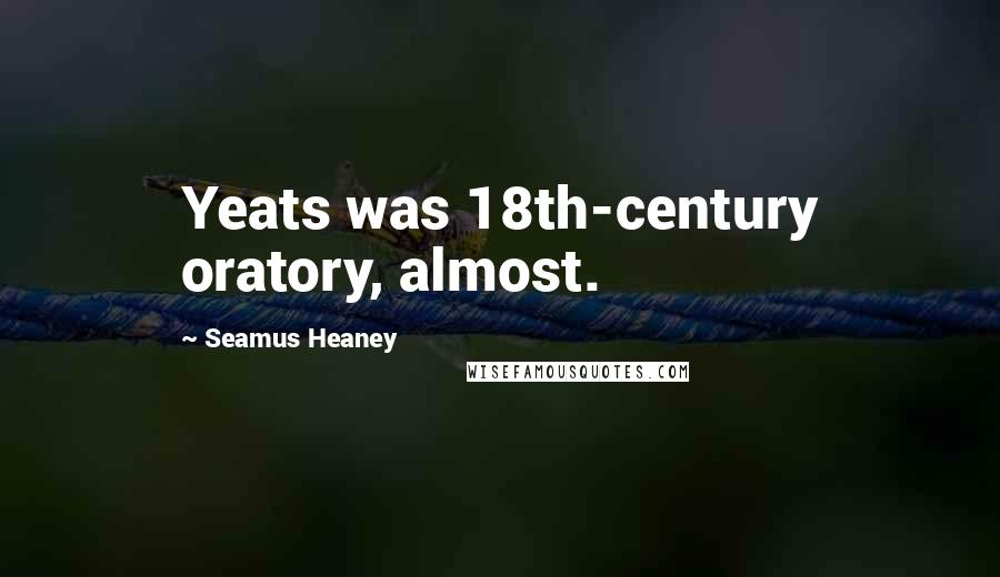 Seamus Heaney Quotes: Yeats was 18th-century oratory, almost.