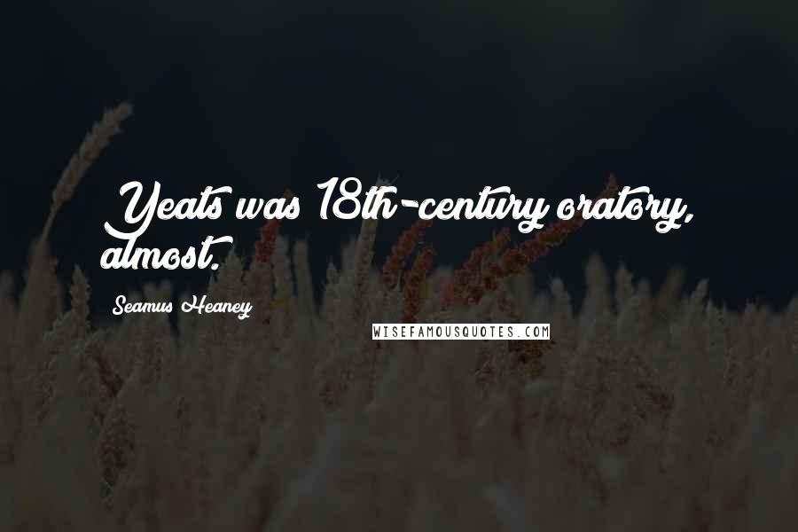 Seamus Heaney Quotes: Yeats was 18th-century oratory, almost.