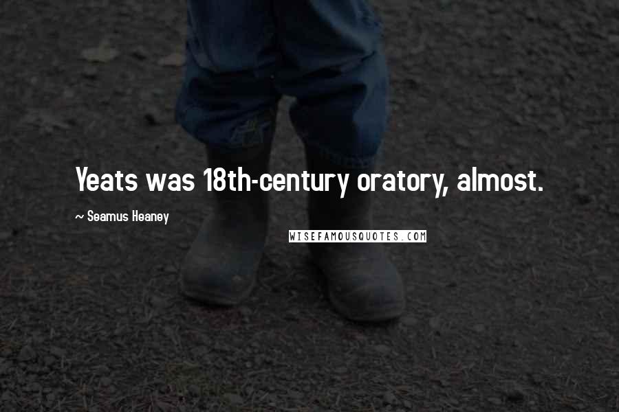Seamus Heaney Quotes: Yeats was 18th-century oratory, almost.